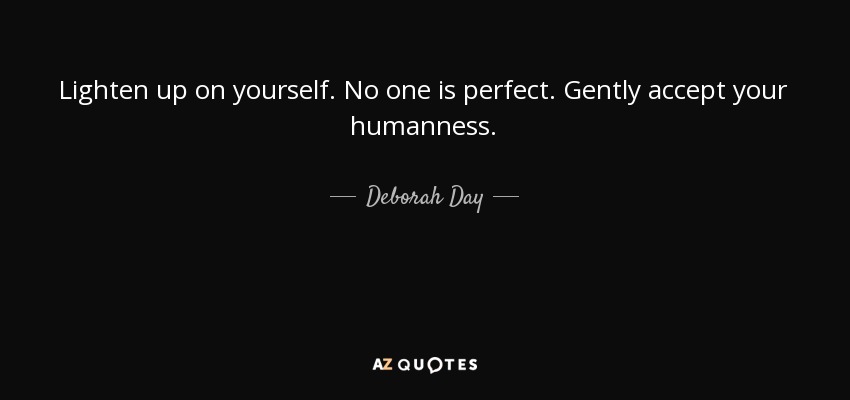 Lighten up on yourself. No one is perfect. Gently accept your humanness. - Deborah Day