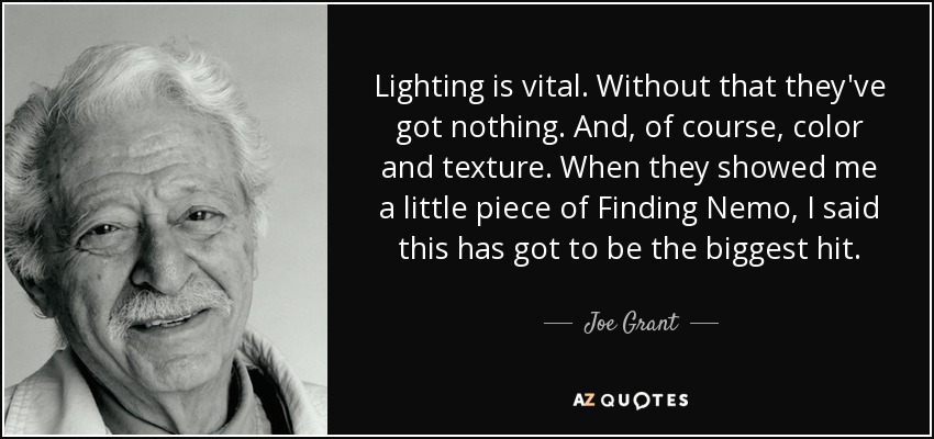 Lighting is vital. Without that they've got nothing. And, of course, color and texture. When they showed me a little piece of Finding Nemo, I said this has got to be the biggest hit. - Joe Grant