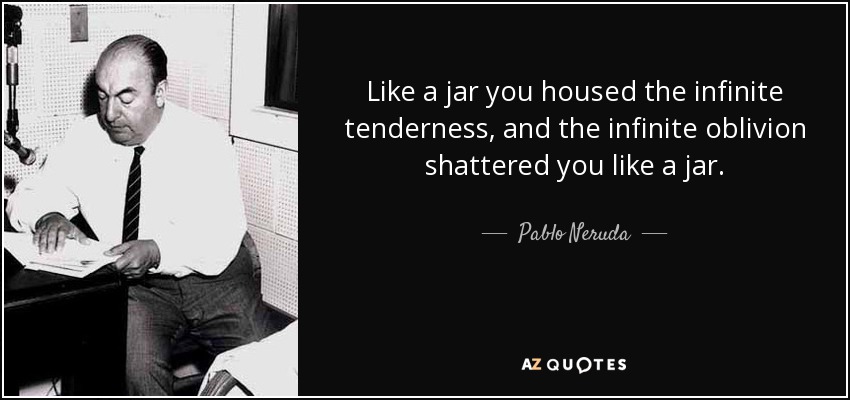 Like a jar you housed the infinite tenderness, and the infinite oblivion shattered you like a jar. - Pablo Neruda