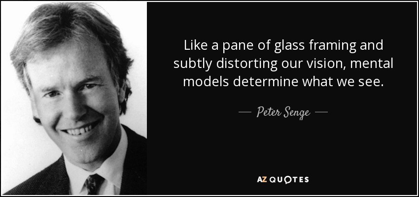 Like a pane of glass framing and subtly distorting our vision, mental models determine what we see. - Peter Senge