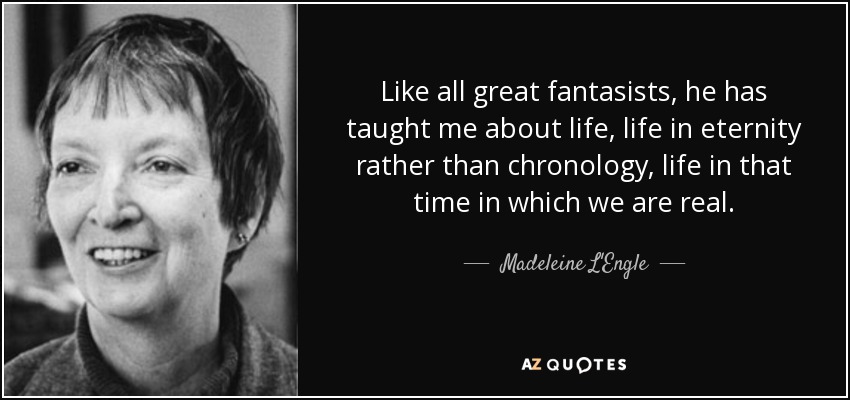 Like all great fantasists, he has taught me about life, life in eternity rather than chronology, life in that time in which we are real. - Madeleine L'Engle