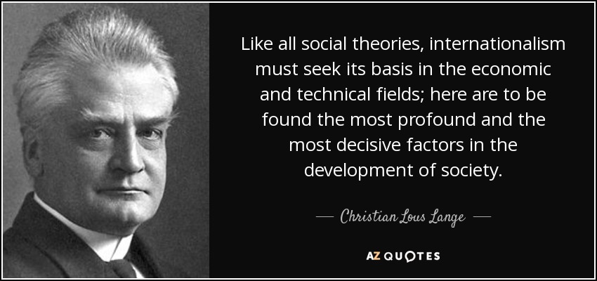 Like all social theories, internationalism must seek its basis in the economic and technical fields; here are to be found the most profound and the most decisive factors in the development of society. - Christian Lous Lange