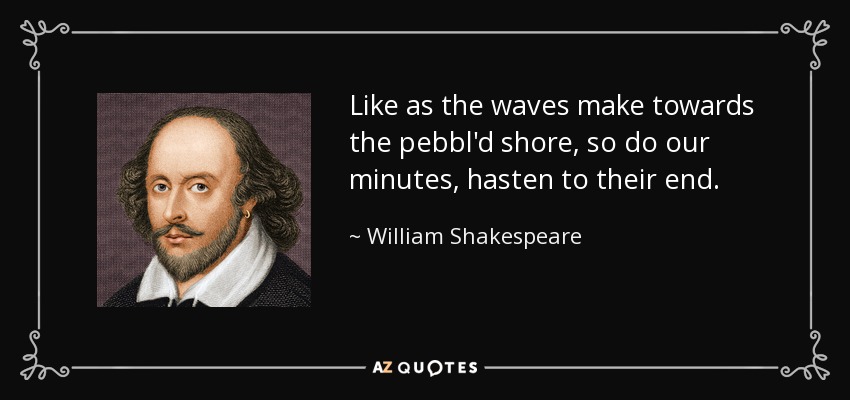 Like as the waves make towards the pebbl'd shore, so do our minutes, hasten to their end. - William Shakespeare