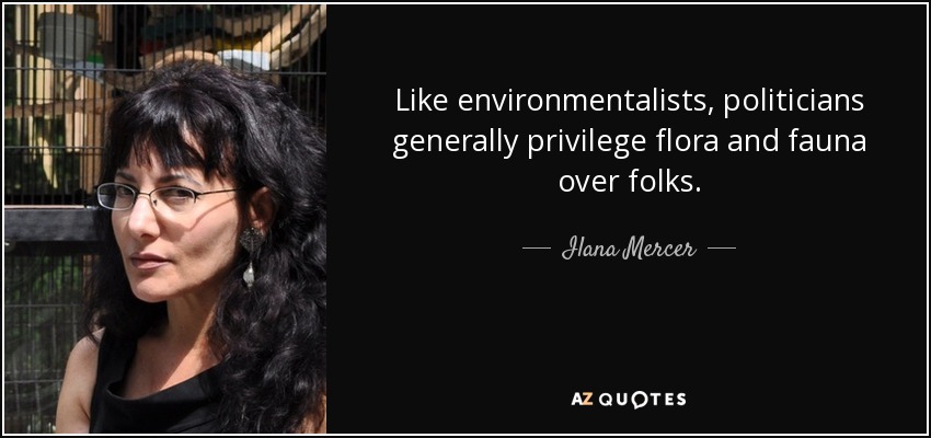 Like environmentalists, politicians generally privilege flora and fauna over folks. - Ilana Mercer