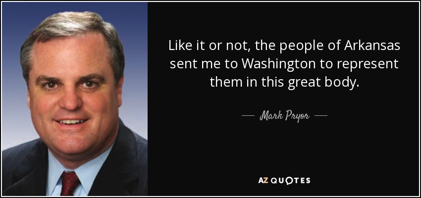 Like it or not, the people of Arkansas sent me to Washington to represent them in this great body. - Mark Pryor