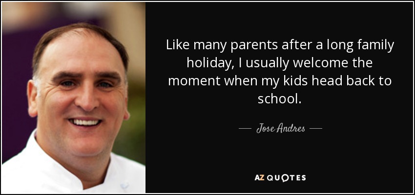 Like many parents after a long family holiday, I usually welcome the moment when my kids head back to school. - Jose Andres