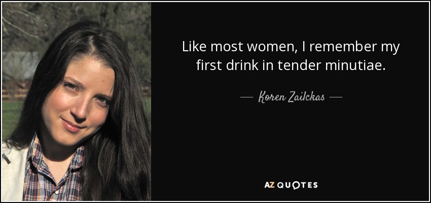 Like most women, I remember my first drink in tender minutiae. - Koren Zailckas