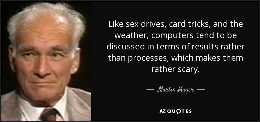 Like sex drives, card tricks, and the weather, computers tend to be discussed in terms of results rather than processes, which makes them rather scary. - Martin Mayer