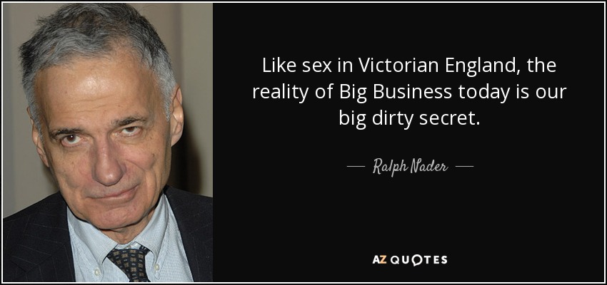 Como el sexo en la Inglaterra victoriana, la realidad de las grandes empresas de hoy es nuestro gran secreto sucio. - Ralph Nader