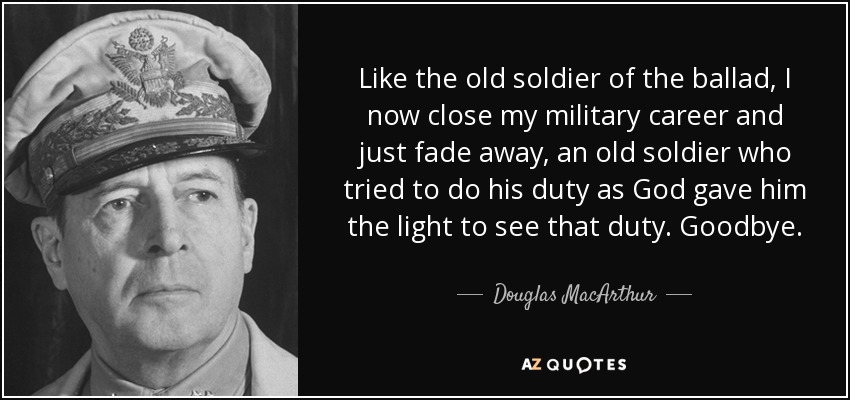 Como el viejo soldado de la balada, ahora cierro mi carrera militar y simplemente me desvanezco, un viejo soldado que intentó cumplir con su deber como Dios le dio la luz para ver ese deber. Hasta la vista. - Douglas MacArthur