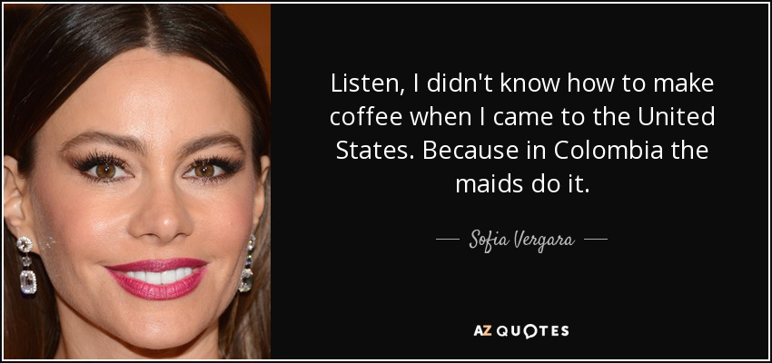 Listen, I didn't know how to make coffee when I came to the United States. Because in Colombia the maids do it. - Sofia Vergara