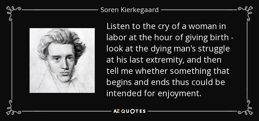 Escucha el llanto de una parturienta en el momento de dar a luz, mira la lucha del moribundo en su último extremo, y luego dime si algo que empieza y acaba así puede estar destinado al disfrute. - Soren Kierkegaard