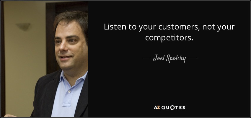 Listen to your customers, not your competitors. - Joel Spolsky