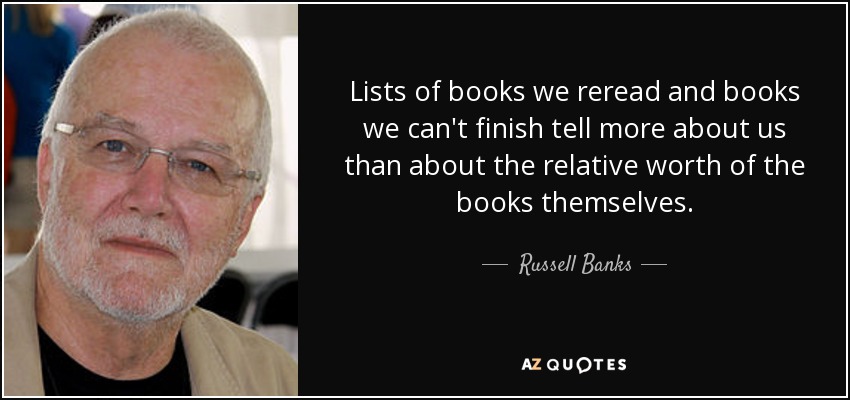 Lists of books we reread and books we can't finish tell more about us than about the relative worth of the books themselves. - Russell Banks