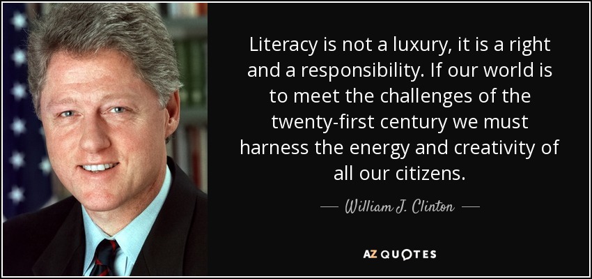 Literacy is not a luxury, it is a right and a responsibility. If our world is to meet the challenges of the twenty-first century we must harness the energy and creativity of all our citizens. - William J. Clinton