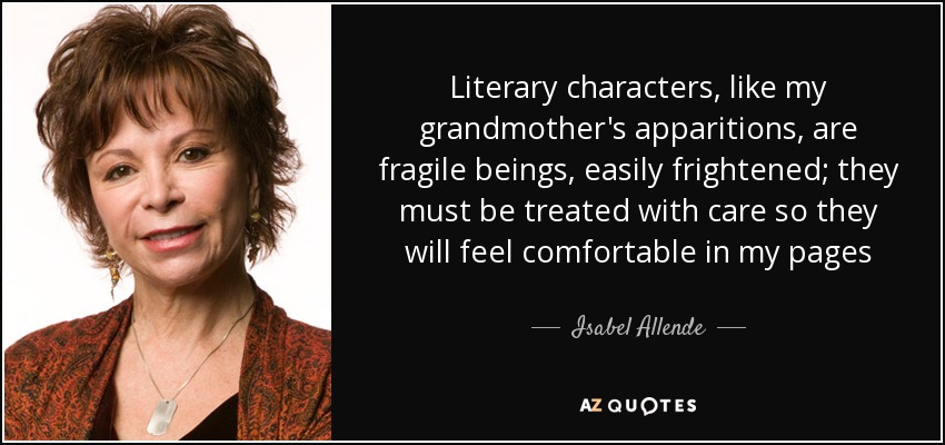 Literary characters, like my grandmother's apparitions, are fragile beings, easily frightened; they must be treated with care so they will feel comfortable in my pages - Isabel Allende