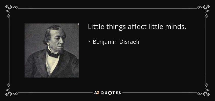 Little things affect little minds. - Benjamin Disraeli