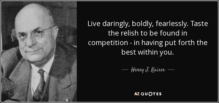 Vive con audacia, con valentía, sin miedo. Saborea el placer de competir, de dar lo mejor de ti mismo. - Henry J. Kaiser