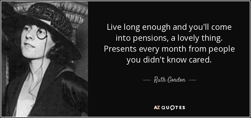 Live long enough and you'll come into pensions, a lovely thing. Presents every month from people you didn't know cared. - Ruth Gordon