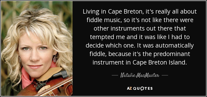 En Cape Breton, todo gira en torno a la música de violín, así que no es que hubiera otros instrumentos que me tentaran y tuviera que decidirme por uno. Automáticamente fue el violín, porque es el instrumento predominante en la isla de Cabo Bretón. - Natalie MacMaster