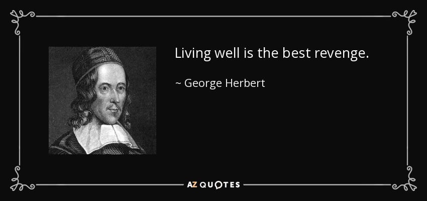 Living well is the best revenge. - George Herbert