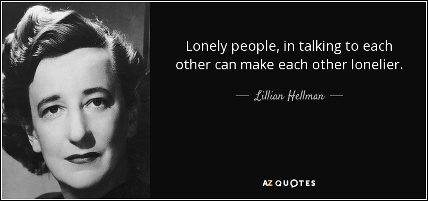Lonely people, in talking to each other can make each other lonelier. - Lillian Hellman