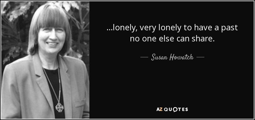 ...lonely, very lonely to have a past no one else can share. - Susan Howatch