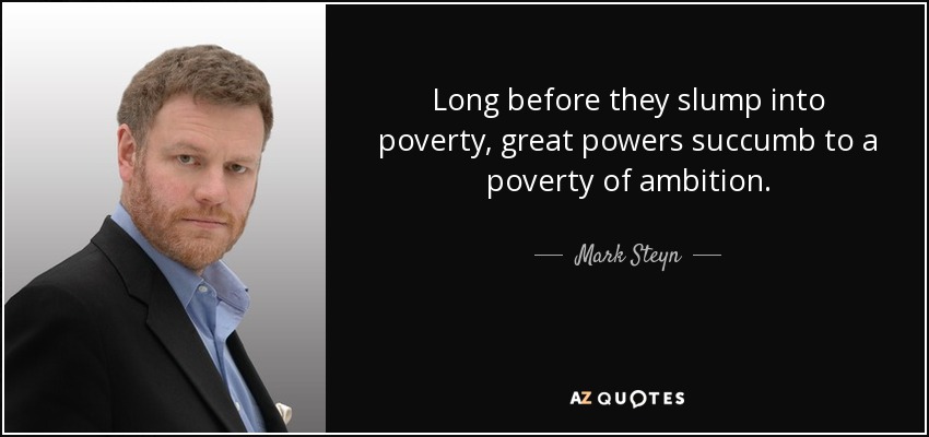 Long before they slump into poverty, great powers succumb to a poverty of ambition. - Mark Steyn