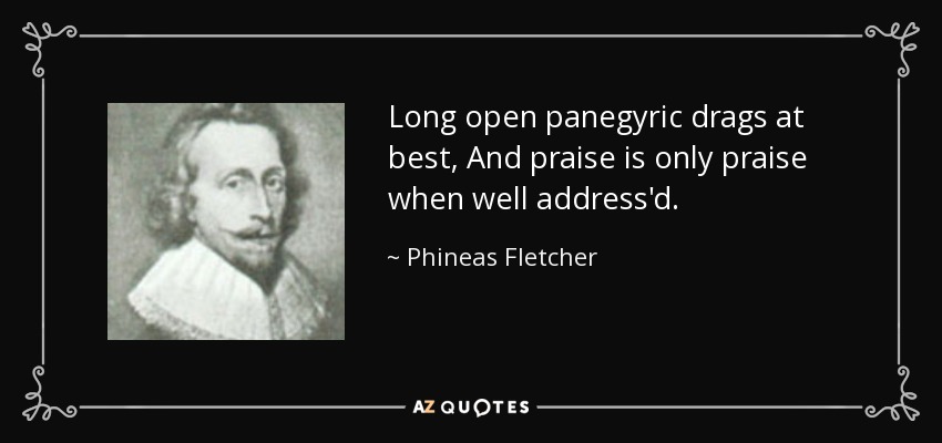 Long open panegyric drags at best, And praise is only praise when well address'd. - Phineas Fletcher