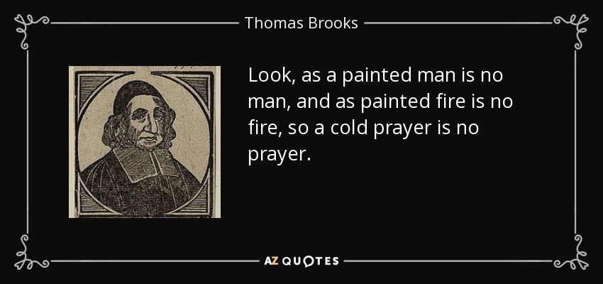 Look, as a painted man is no man, and as painted fire is no fire, so a cold prayer is no prayer. - Thomas Brooks