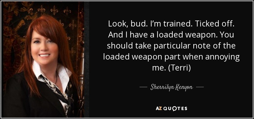 Look, bud. I’m trained. Ticked off. And I have a loaded weapon. You should take particular note of the loaded weapon part when annoying me. (Terri) - Sherrilyn Kenyon