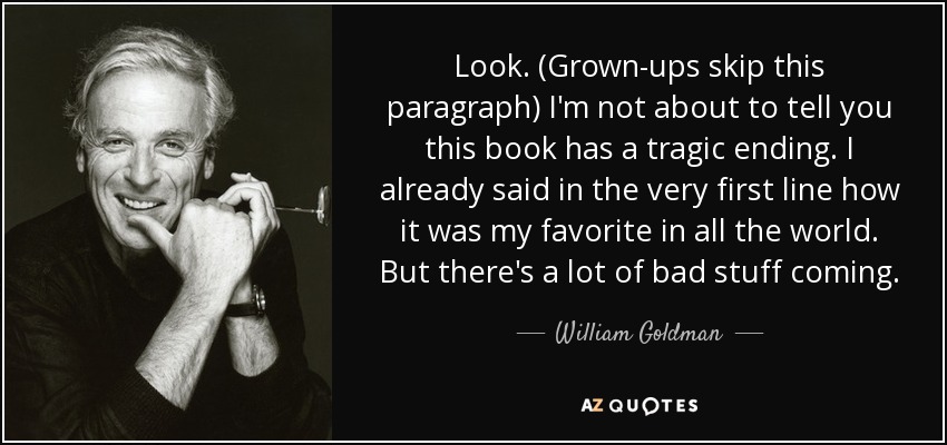 Mira. (Los adultos se saltan este párrafo) No voy a decirte que este libro tiene un final trágico. Ya dije en la primera línea que era mi favorito de todo el mundo. Pero vienen muchas cosas malas. - William Goldman