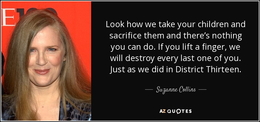 Mira cómo nos llevamos a tus hijos y los sacrificamos y no hay nada que puedas hacer. Si movéis un dedo, destruiremos hasta el último de vosotros. Como hicimos en Distrito Trece. - Suzanne Collins