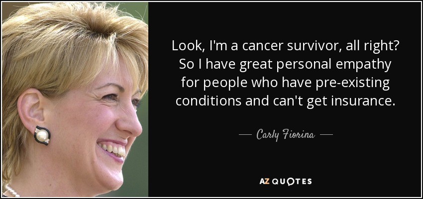 Mira, soy un superviviente de cáncer, ¿de acuerdo? Así que siento una gran empatía personal por la gente que tiene enfermedades preexistentes y no puede conseguir un seguro. - Carly Fiorina