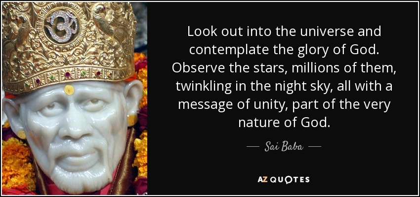 Look out into the universe and contemplate the glory of God. Observe the stars, millions of them, twinkling in the night sky, all with a message of unity, part of the very nature of God. - Sai Baba