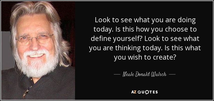 Look to see what you are doing today. Is this how you choose to define yourself? Look to see what you are thinking today. Is this what you wish to create? - Neale Donald Walsch