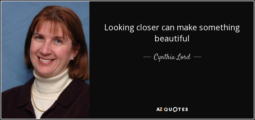 Looking closer can make something beautiful - Cynthia Lord