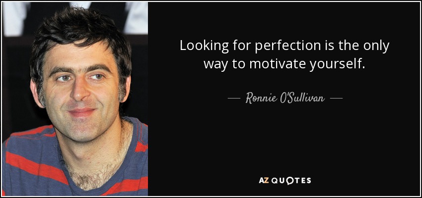 Looking for perfection is the only way to motivate yourself. - Ronnie O'Sullivan