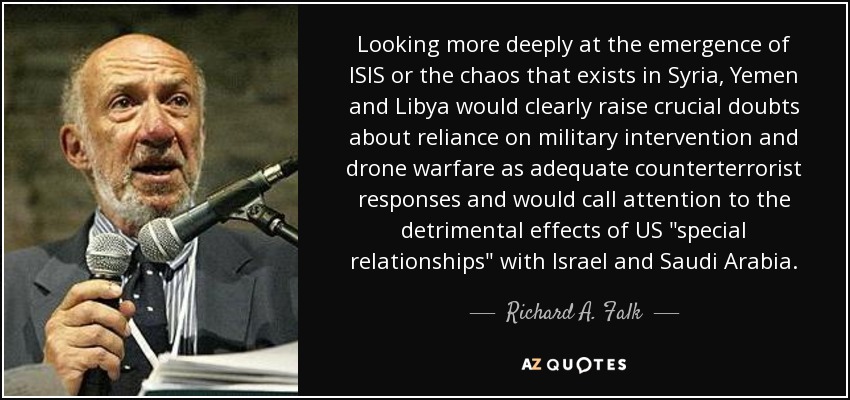 Looking more deeply at the emergence of ISIS or the chaos that exists in Syria, Yemen and Libya would clearly raise crucial doubts about reliance on military intervention and drone warfare as adequate counterterrorist responses and would call attention to the detrimental effects of US 