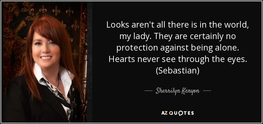 Looks aren't all there is in the world, my lady. They are certainly no protection against being alone. Hearts never see through the eyes. (Sebastian) - Sherrilyn Kenyon