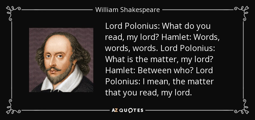 Lord Polonius: What do you read, my lord? Hamlet: Words, words, words. Lord Polonius: What is the matter, my lord? Hamlet: Between who? Lord Polonius: I mean, the matter that you read, my lord. - William Shakespeare