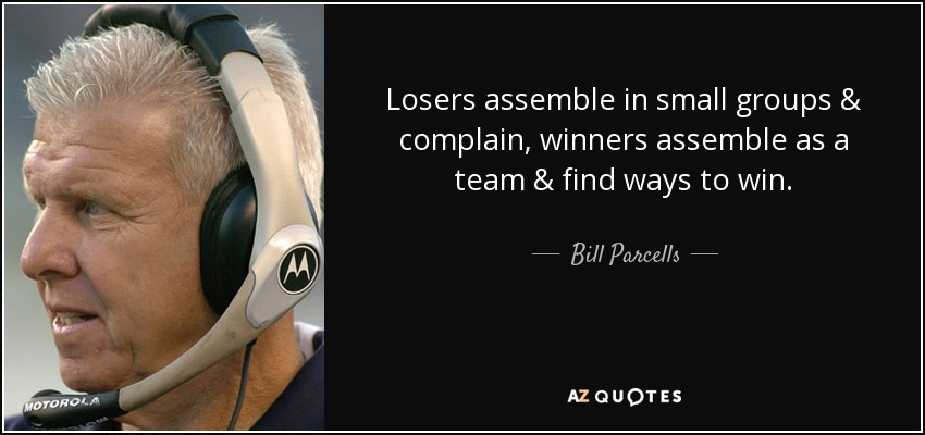 Los perdedores se reúnen en pequeños grupos y se quejan, los ganadores se reúnen en equipo y encuentran la manera de ganar. - Bill Parcells