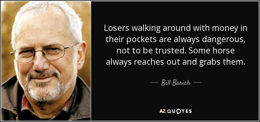 Losers walking around with money in their pockets are always dangerous, not to be trusted. Some horse always reaches out and grabs them. - Bill Barich