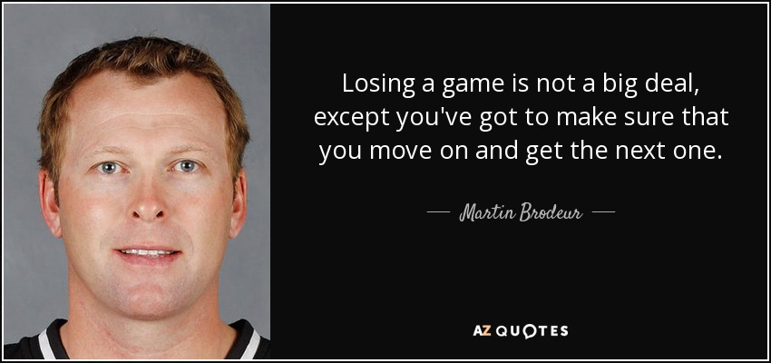 Losing a game is not a big deal, except you've got to make sure that you move on and get the next one. - Martin Brodeur