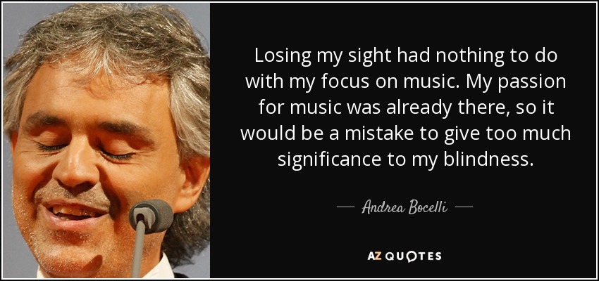 Perder la vista no tuvo nada que ver con mi dedicación a la música. Mi pasión por la música ya existía, así que sería un error dar demasiada importancia a mi ceguera. - Andrea Bocelli