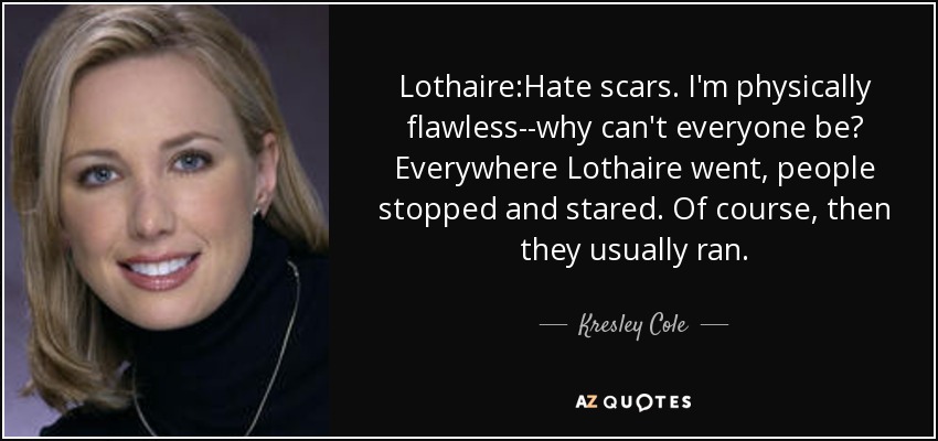 Lothaire:Hate scars. I'm physically flawless--why can't everyone be? Everywhere Lothaire went, people stopped and stared. Of course, then they usually ran. - Kresley Cole