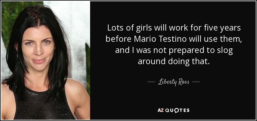 Muchas chicas trabajan durante cinco años antes de que Mario Testino las utilice, y yo no estaba dispuesta a dar vueltas haciendo eso. - Liberty Ross