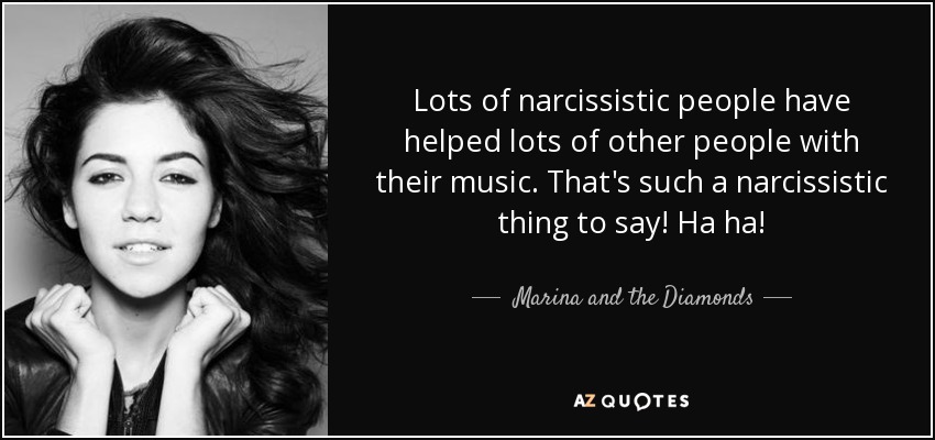 Mucha gente narcisista ha ayudado a mucha otra gente con su música. ¡Eso es muy narcisista! ¡Ja, ja! - Marina y los Diamantes