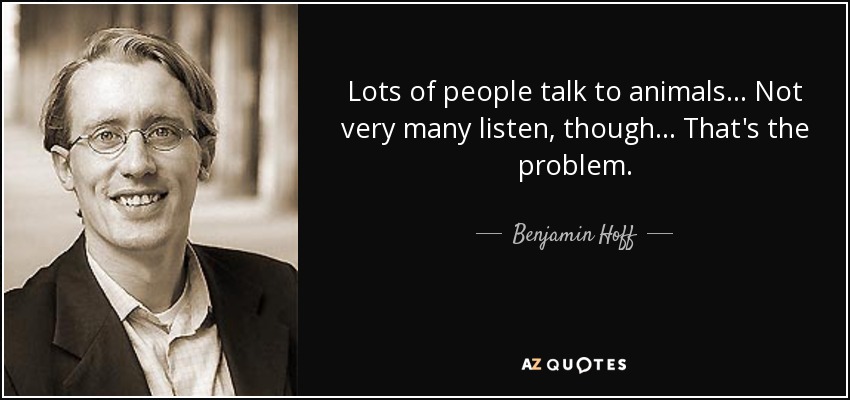 Lots of people talk to animals... Not very many listen, though... That's the problem. - Benjamin Hoff