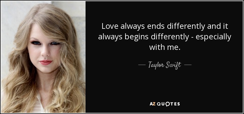 Love always ends differently and it always begins differently - especially with me. - Taylor Swift